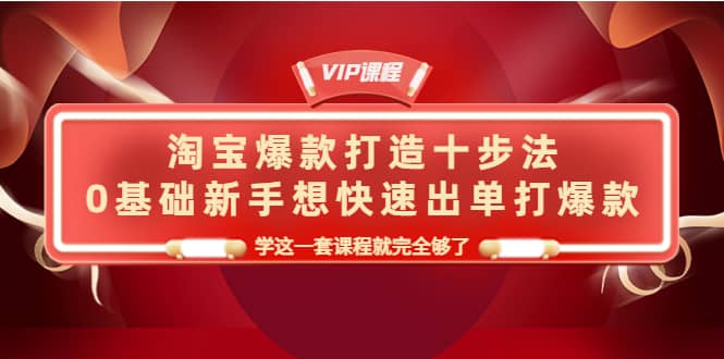 淘宝爆款打造十步法，0基础新手想快速出单打爆款，学这一套课程就完全够了-选优云网创