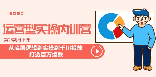 运营型实操内训营-第28期线下课 从底层逻辑到实操到千川投放 打造百万爆款-选优云网创