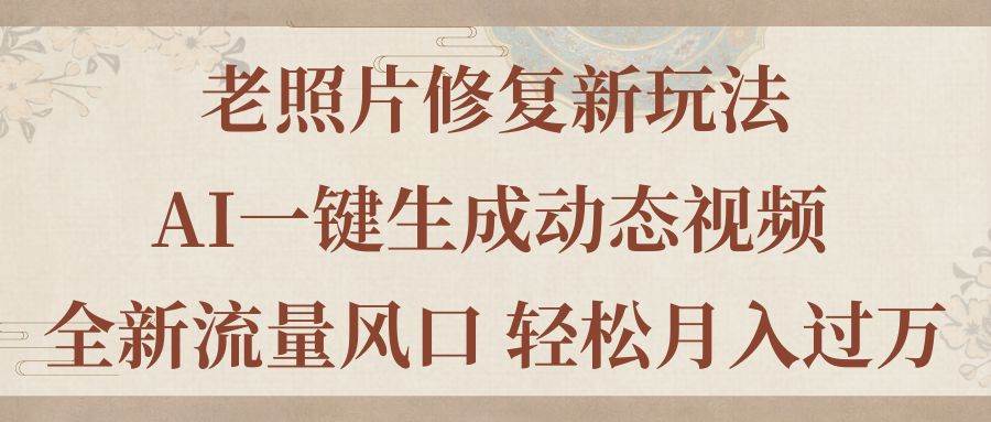 老照片修复新玩法，老照片AI一键生成动态视频 全新流量风口 轻松月入过万-选优云网创