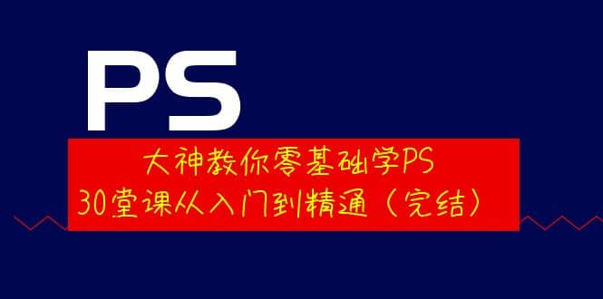 大神教你零基础学PS，30堂课从入门到精通（完结）-选优云网创