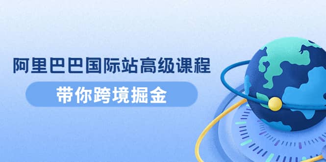 阿里巴巴国际站高级课程：带你跨境掘金，选品+优化+广告+推广-选优云网创