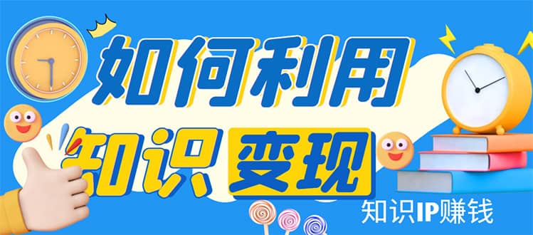 知识IP变现训练营：手把手带你如何做知识IP赚钱，助你逆袭人生-选优云网创