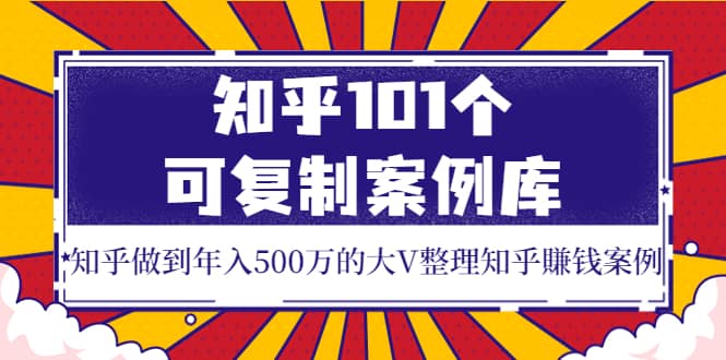 知乎101个可复制案例库，知乎做到年入500万的大V整理知乎賺钱案例-选优云网创