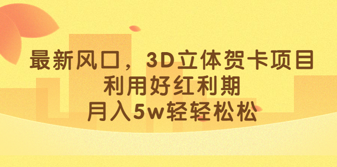 最新风口，3D立体贺卡项目，利用好红利期，月入5w轻轻松松-选优云网创