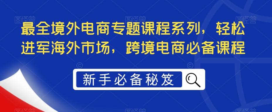 最全境外电商专题课程系列，轻松进军海外市场，跨境电商必备课程-选优云网创