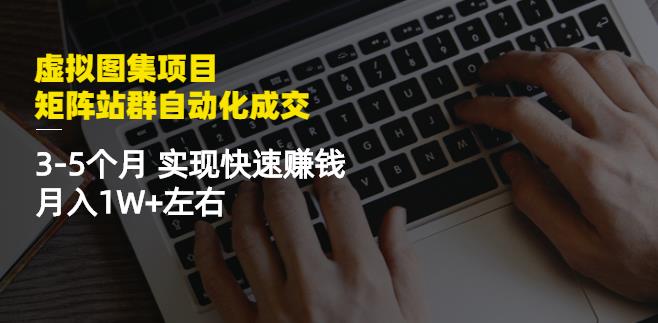 虚拟图集项目：矩阵站群自动化成交，3-5个月实现快速赚钱月入1W+左右-选优云网创