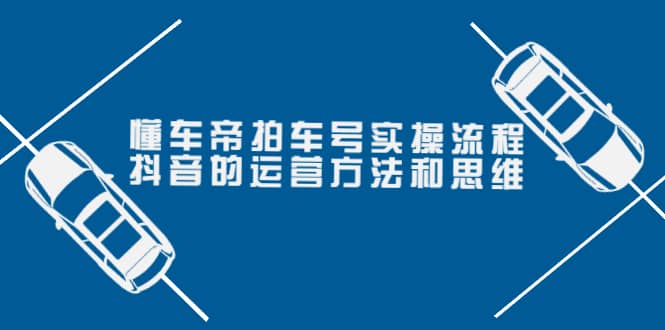 懂车帝拍车号实操流程：抖音的运营方法和思维（价值699元）-选优云网创