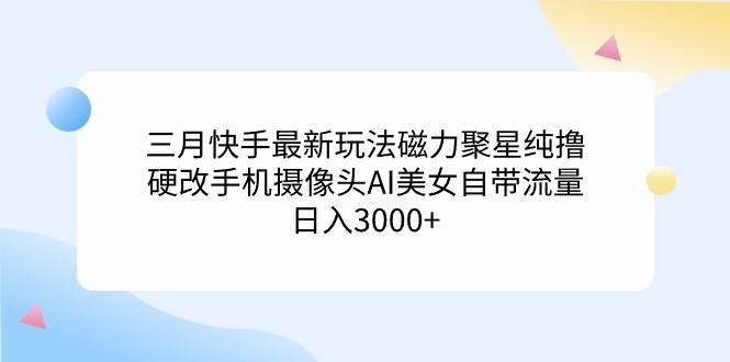 三月快手最新玩法磁力聚星纯撸，硬改手机摄像头AI美女自带流量日入3000+…-选优云网创