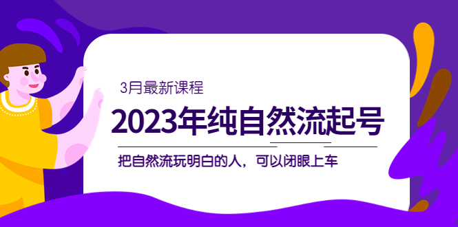 2023年纯自然流·起号课程，把自然流·玩明白的人 可以闭眼上车（3月更新）-选优云网创