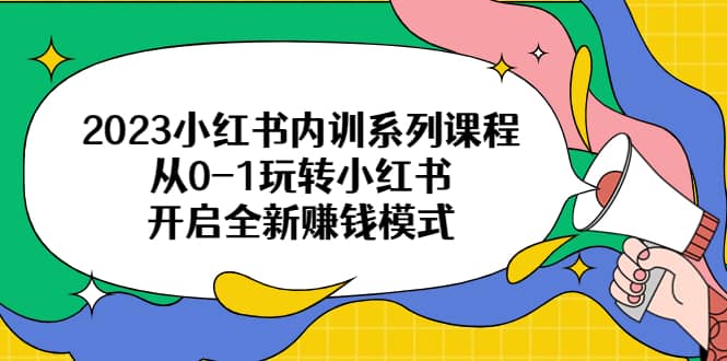 2023小红书内训系列课程，从0-1玩转小红书，开启全新赚钱模式-选优云网创