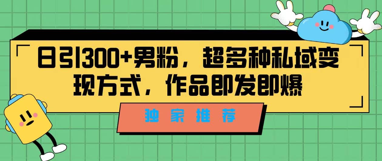 独家推荐！日引300+男粉，超多种私域变现方式，作品即发即报-选优云网创