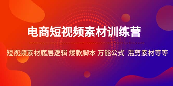 电商短视频素材训练营：短视频素材底层逻辑 爆款脚本 万能公式 混剪素材等-选优云网创