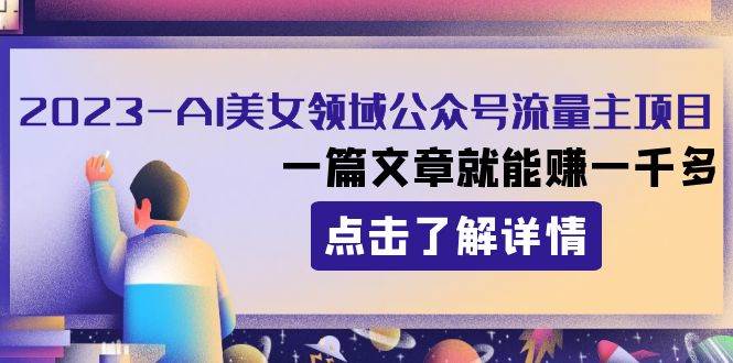 2023AI美女领域公众号流量主项目：一篇文章就能赚一千多-选优云网创