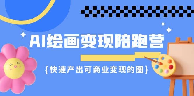 AI绘画·变现陪跑营，快速产出可商业变现的图（11节课）-选优云网创