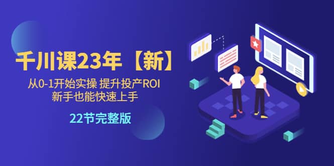 千川课23年【新】从0-1开始实操 提升投产ROI 新手也能快速上手 22节完整版-选优云网创