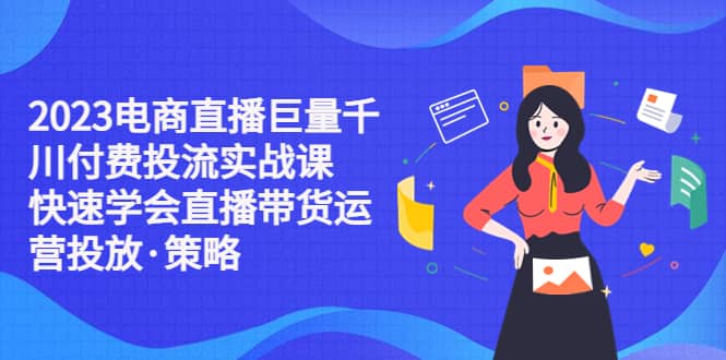 2023电商直播巨量千川付费投流实战课，快速学会直播带货运营投放·策略-选优云网创