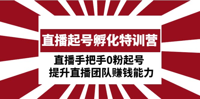 直播起号孵化特训营：直播手把手0粉起号 提升直播团队赚钱能力-选优云网创