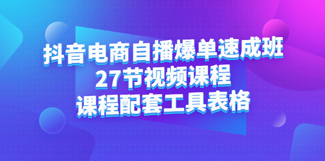 抖音电商自播爆单速成班：27节视频课程+课程配套工具表格-选优云网创