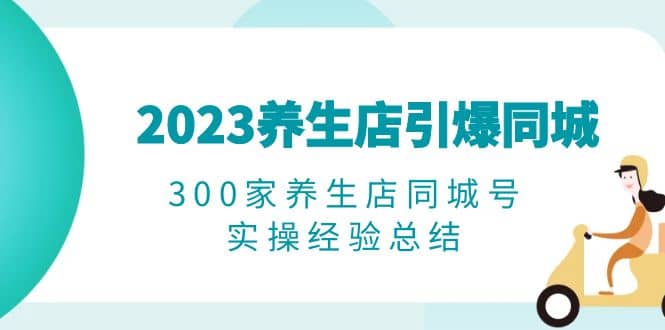 2023养生店·引爆同城，300家养生店同城号实操经验总结-选优云网创