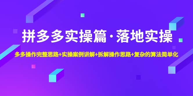 拼多多实操篇·落地实操 完整思路+实操案例+拆解操作思路+复杂的算法简单化-选优云网创