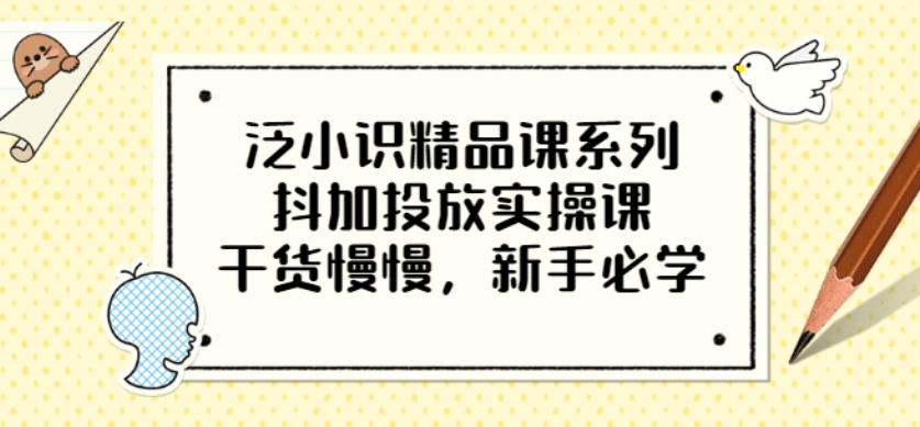 泛小识精品课系列：抖加投放实操课，干货慢慢，新手必学（12节视频课）-选优云网创