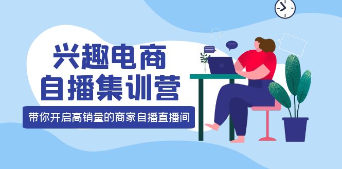 兴趣电商自播集训营：三大核心能力 12种玩法 提高销量，核心落地实操-选优云网创