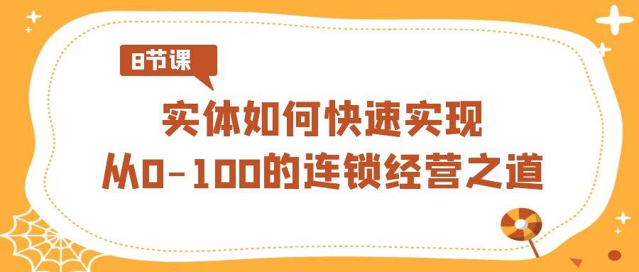 实体·如何快速实现从0-100的连锁经营之道（8节视频课）-选优云网创