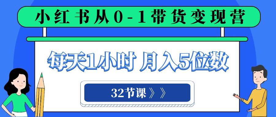 小红书 0-1带货变现营，每天1小时，轻松月入5位数（32节课）-选优云网创