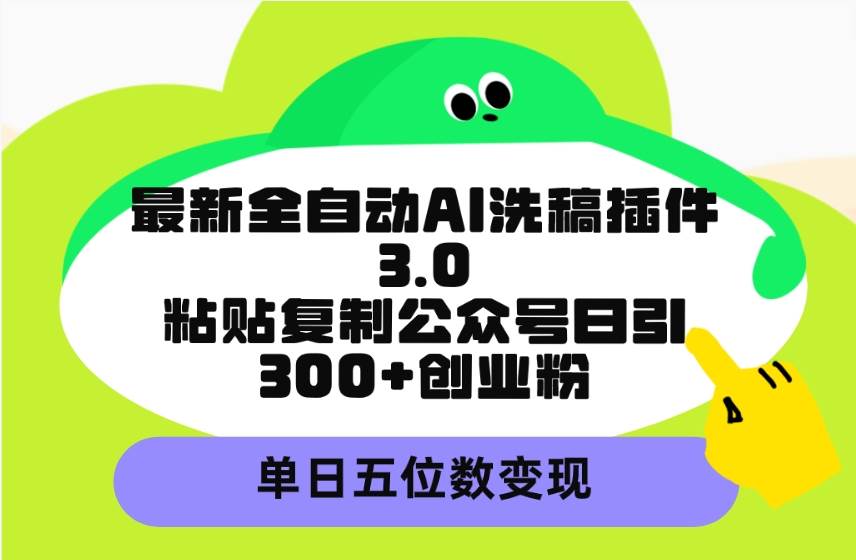 最新全自动AI洗稿插件3.0，粘贴复制公众号日引300+创业粉，单日五位数变现-选优云网创