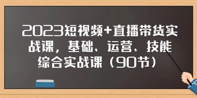 2023短视频+直播带货实战课，基础、运营、技能综合实操课（90节）-选优云网创