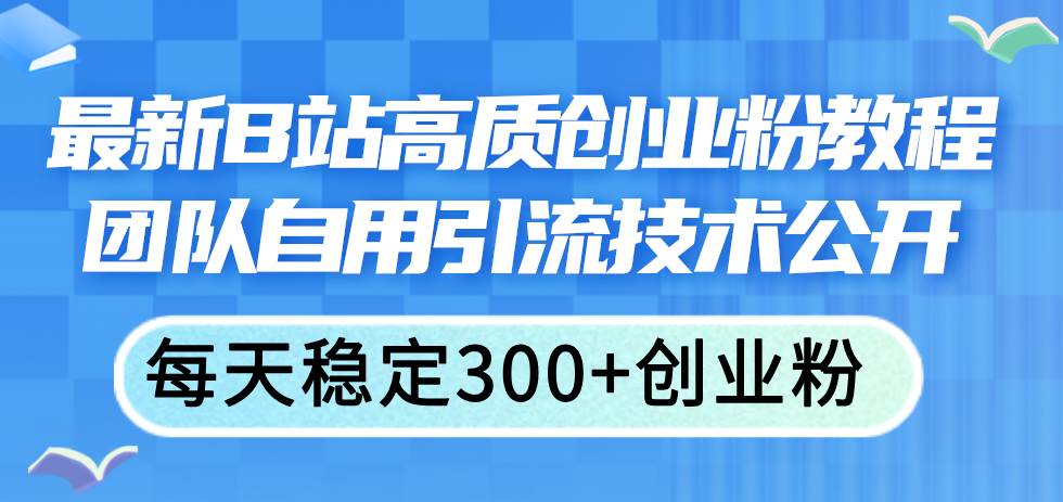 最新B站高质创业粉教程，团队自用引流技术公开-选优云网创