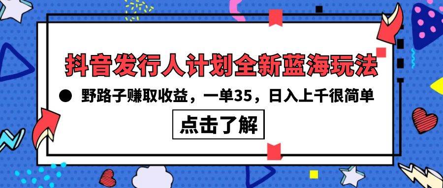 抖音发行人计划全新蓝海玩法，野路子赚取收益，一单35，日入上千很简单!-选优云网创