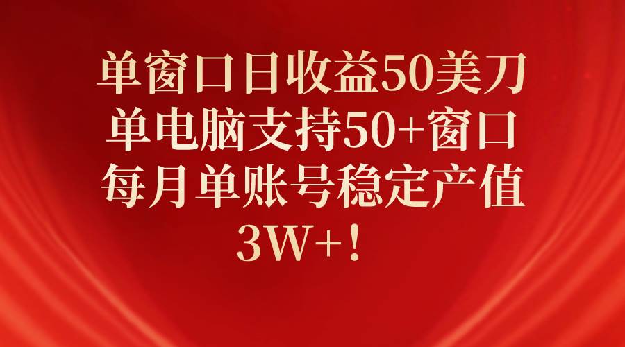 单窗口日收益50美刀，单电脑支持50+窗口，每月单账号稳定产值3W+！-选优云网创