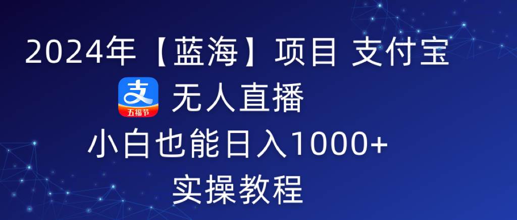 2024年【蓝海】项目 支付宝无人直播 小白也能日入1000+  实操教程-选优云网创