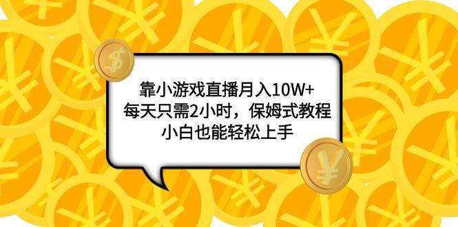 靠小游戏直播月入10W+，每天只需2小时，保姆式教程，小白也能轻松上手-选优云网创