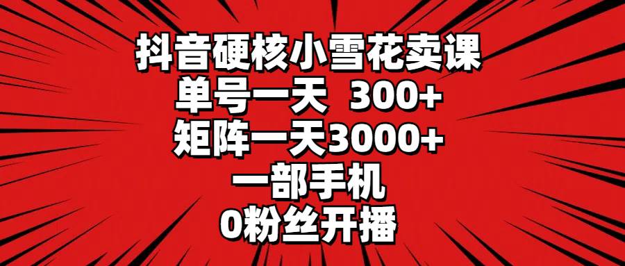 抖音硬核小雪花卖课，单号一天300+，矩阵一天3000+，一部手机0粉丝开播-选优云网创