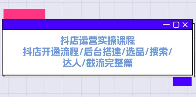 抖店运营实操课程：抖店开通流程/后台搭建/选品/搜索/达人/截流完整篇-选优云网创