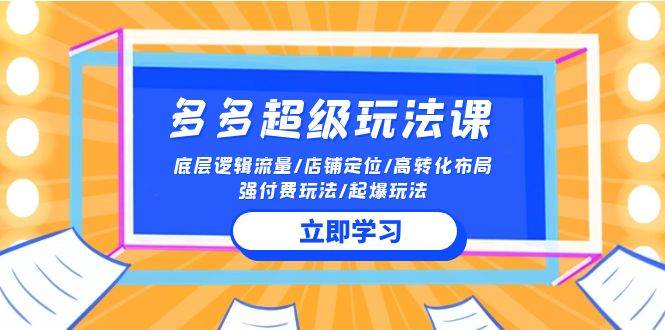 2024多多 超级玩法课 流量底层逻辑/店铺定位/高转化布局/强付费/起爆玩法-选优云网创