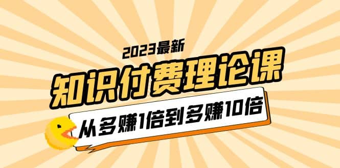 2023知识付费理论课，从多赚1倍到多赚10倍（10节视频课）-选优云网创