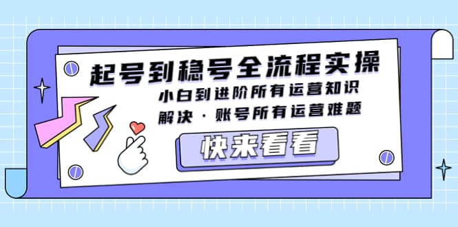 起号到稳号全流程实操，小白到进阶所有运营知识，解决·账号所有运营难题-选优云网创