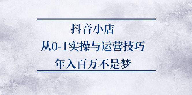 抖音小店从0-1实操与运营技巧,价值5980元-选优云网创