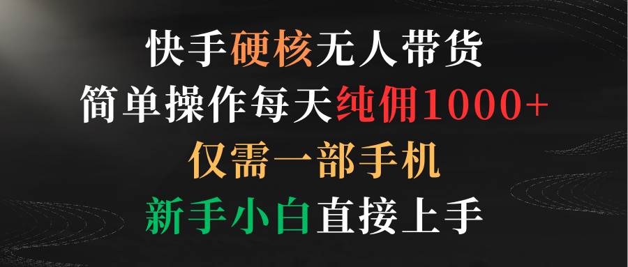 快手硬核无人带货，简单操作每天纯佣1000+,仅需一部手机，新手小白直接上手-选优云网创