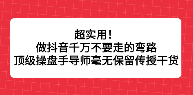 超实用！做抖音千万不要走的弯路，顶级操盘手导师毫无保留传授干货-选优云网创