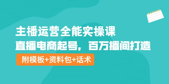 主播运营全能实操课：直播电商起号，百万播间打造（附模板+资料包+话术）-选优云网创