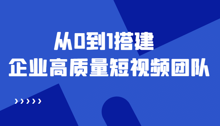 老板必学12节课，教你从0到1搭建企业高质量短视频团队，解决你的搭建难题-选优云网创