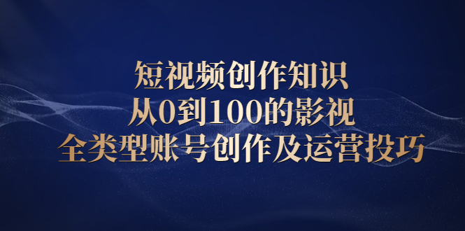 短视频创作知识，从0到100的影视全类型账号创作及运营投巧-选优云网创