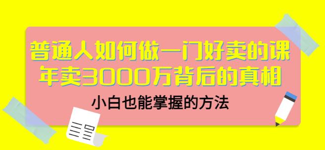 普通人如何做一门好卖的课：年卖3000万背后的真相，小白也能掌握的方法！-选优云网创