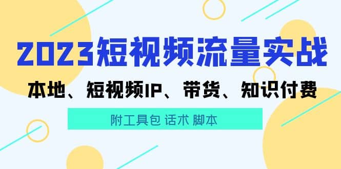 2023短视频流量实战 本地、短视频IP、带货、知识付费-选优云网创