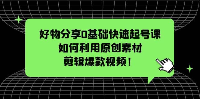 好物分享0基础快速起号课：如何利用原创素材剪辑爆款视频！-选优云网创