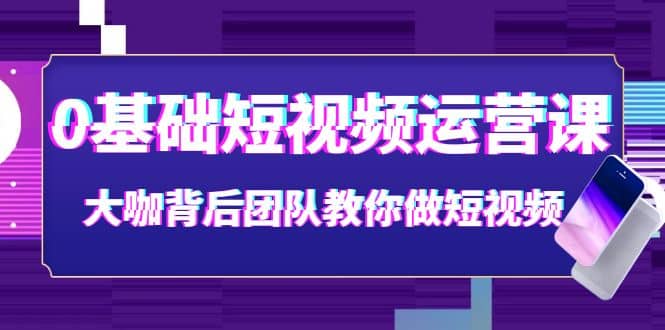 0基础短视频运营课：大咖背后团队教你做短视频（28节课时）-选优云网创